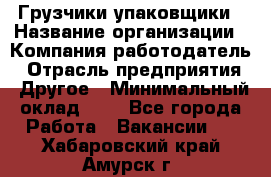 Грузчики-упаковщики › Название организации ­ Компания-работодатель › Отрасль предприятия ­ Другое › Минимальный оклад ­ 1 - Все города Работа » Вакансии   . Хабаровский край,Амурск г.